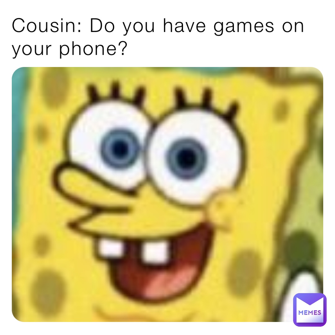 Cousin: Do you have games on your phone?