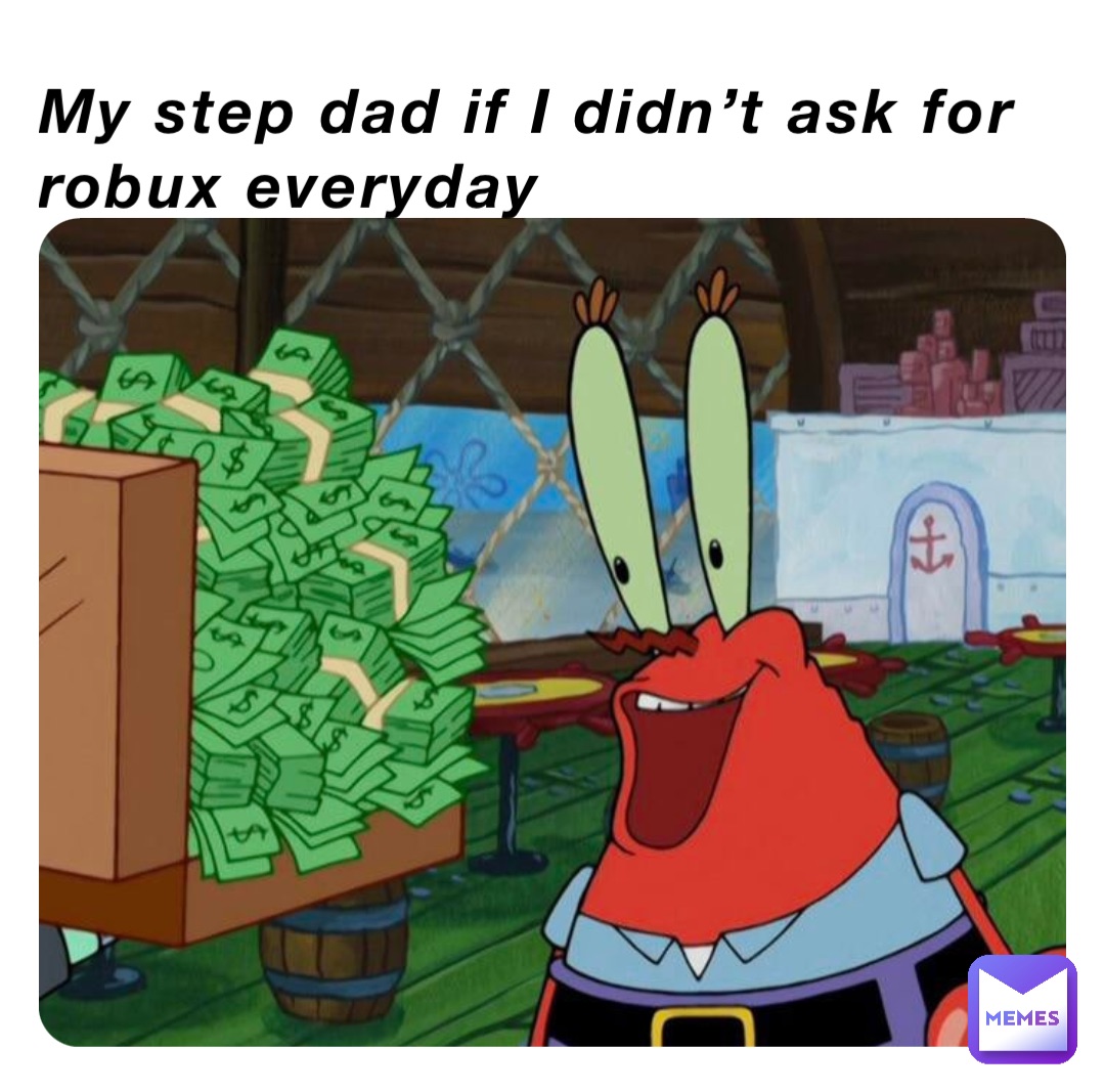 My step dad if I didn’t ask for robux everyday