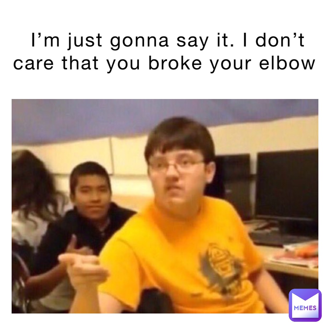 I’m just gonna say it. I don’t care that you broke your elbow