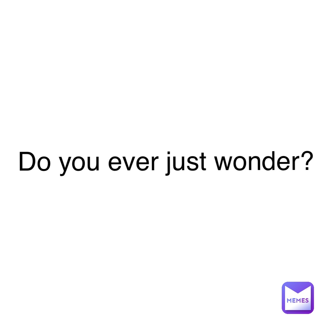 Do you ever just wonder?
