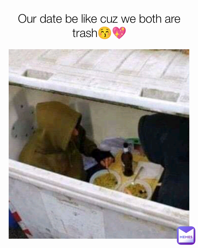 Our date be like cuz we both are trash😚💖