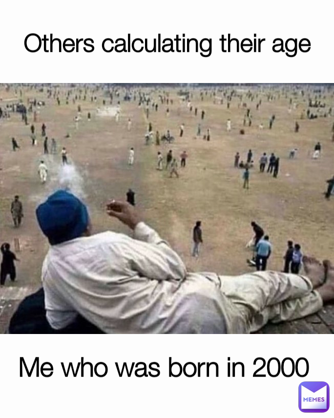 Others calculating their age Me who was born in 2000