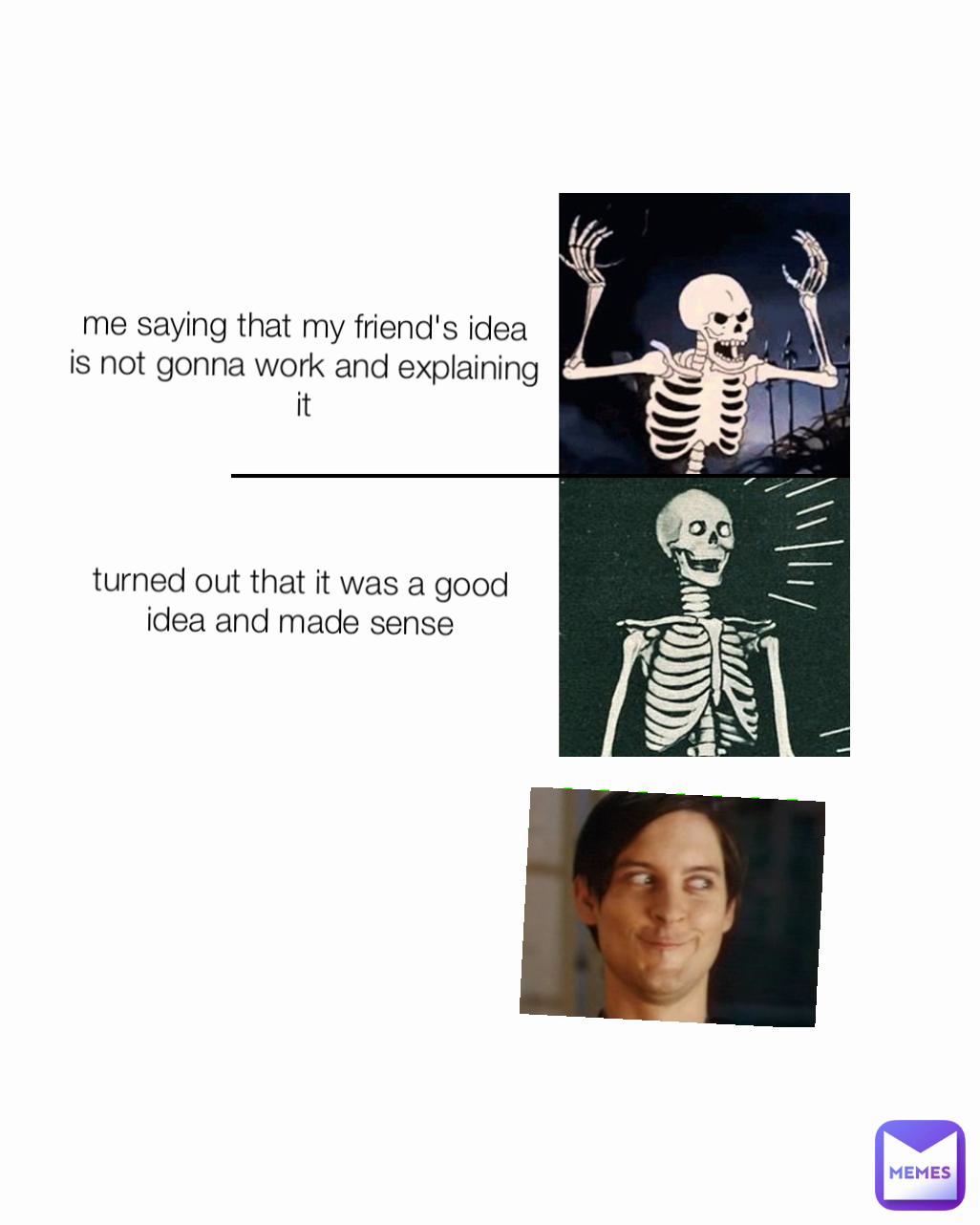 me saying that my friend's idea is not gonna work and explaining it turned out that it was a good idea and made sense