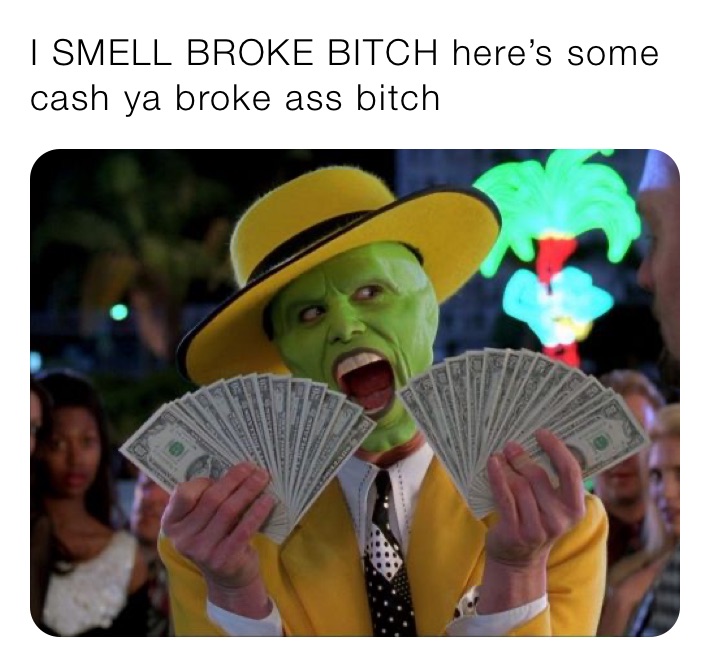I SMELL BROKE BITCH here’s some cash ya broke ass bitch
