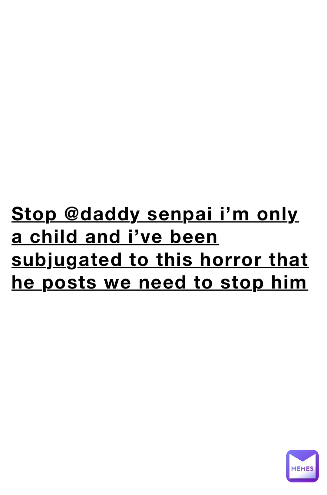 Stop @daddy senpai I’m only a child and I’ve been subjugated to this horror that he posts we need to stop him