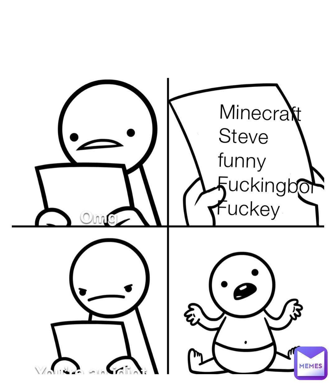 Minecraft 
Steve funny 
Fuckingboi 
Fuckey