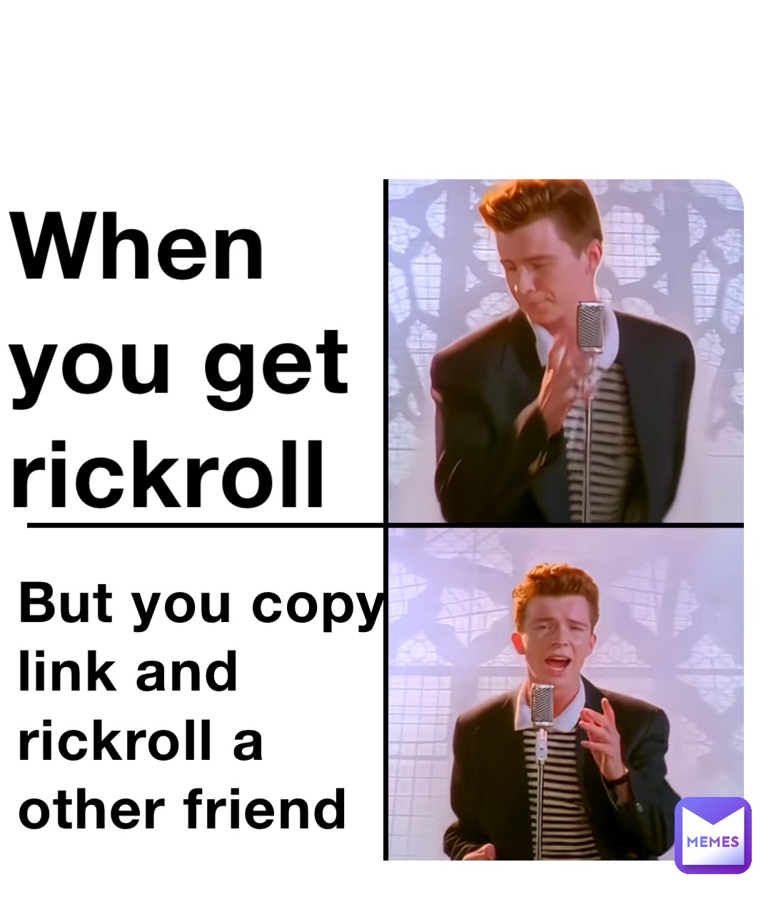 When you get rickroll But you copy link and rickroll a other friend, @boixd