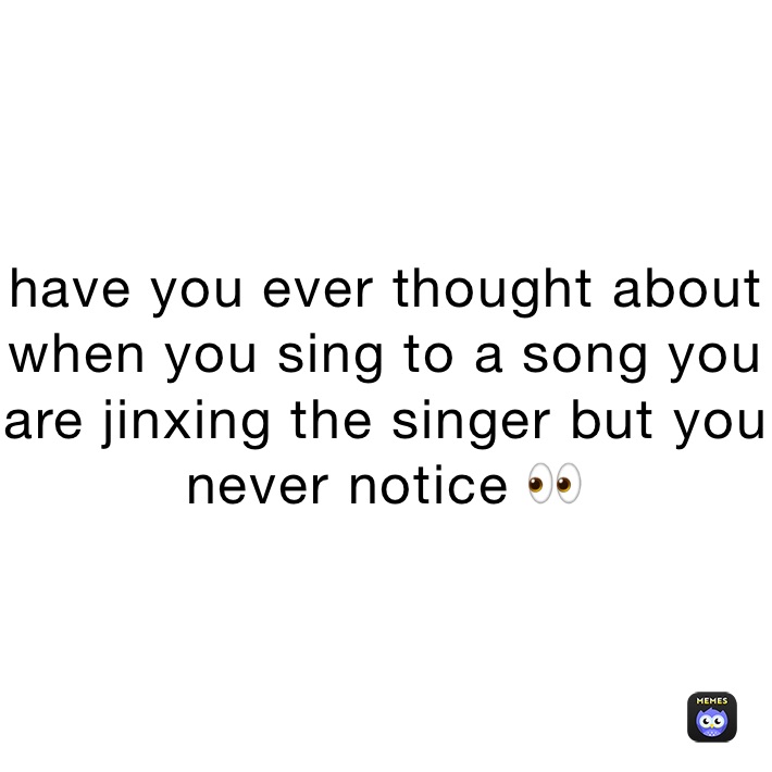 have you ever thought about when you sing to a song you are jinxing the singer but you never notice 👀