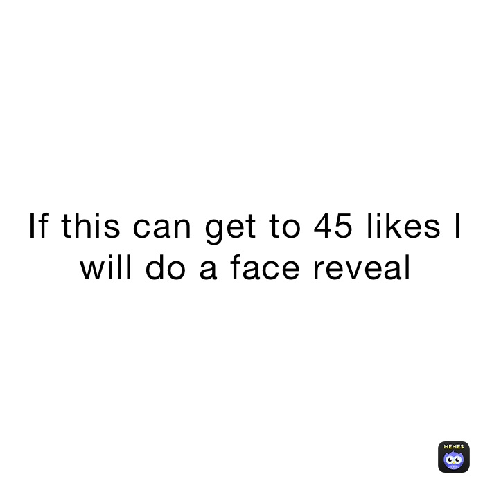 If this can get to 45 likes I will do a face reveal