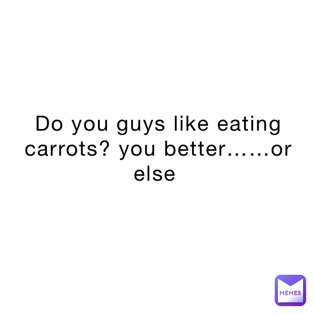 Do you guys like eating carrots? You better……or else