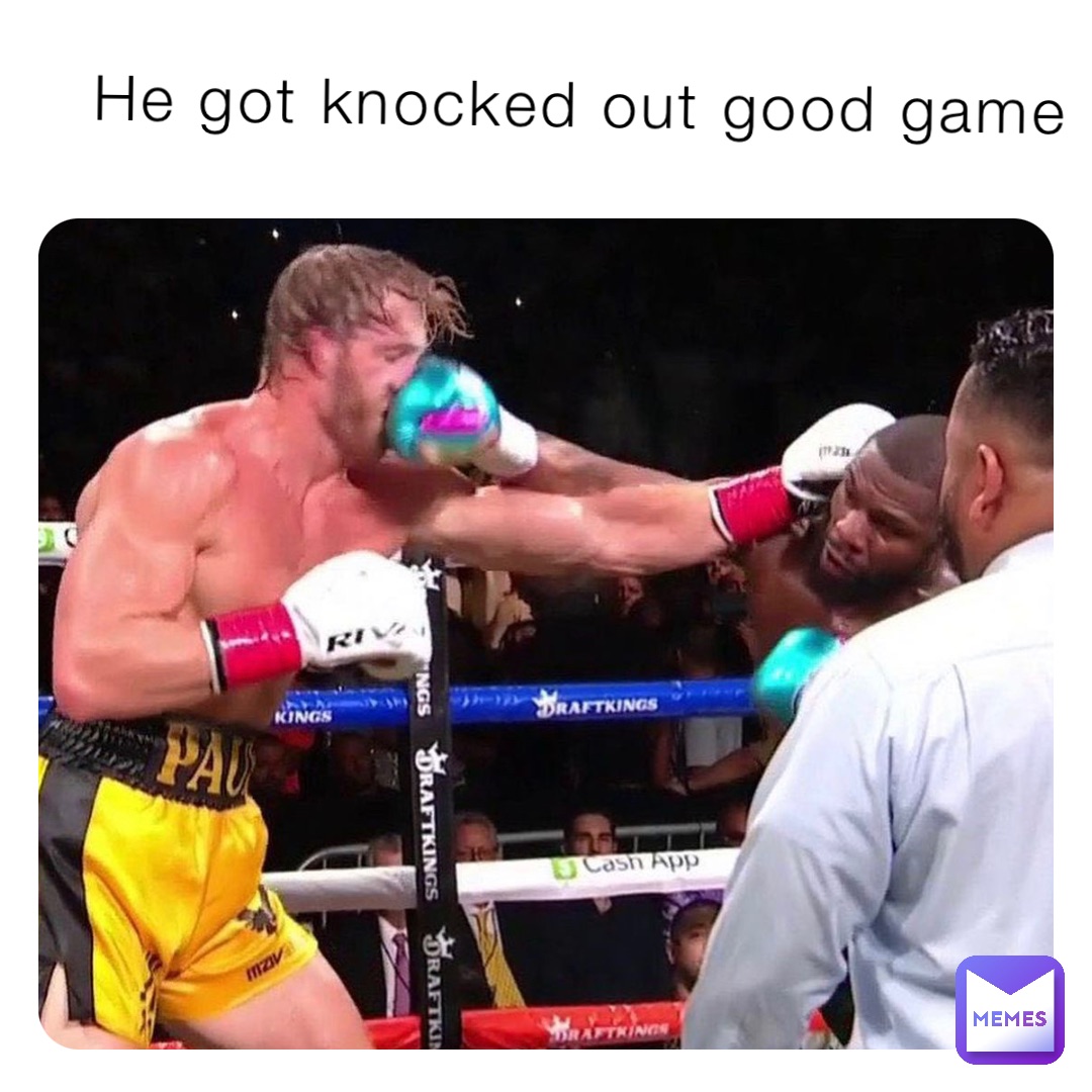 He got knocked out good game