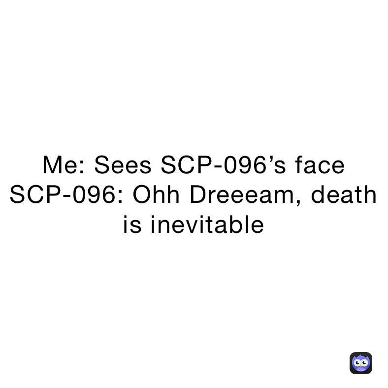 Me: Sees SCP-096’s face
SCP-096: Ohh Dreeeam, death is inevitable 