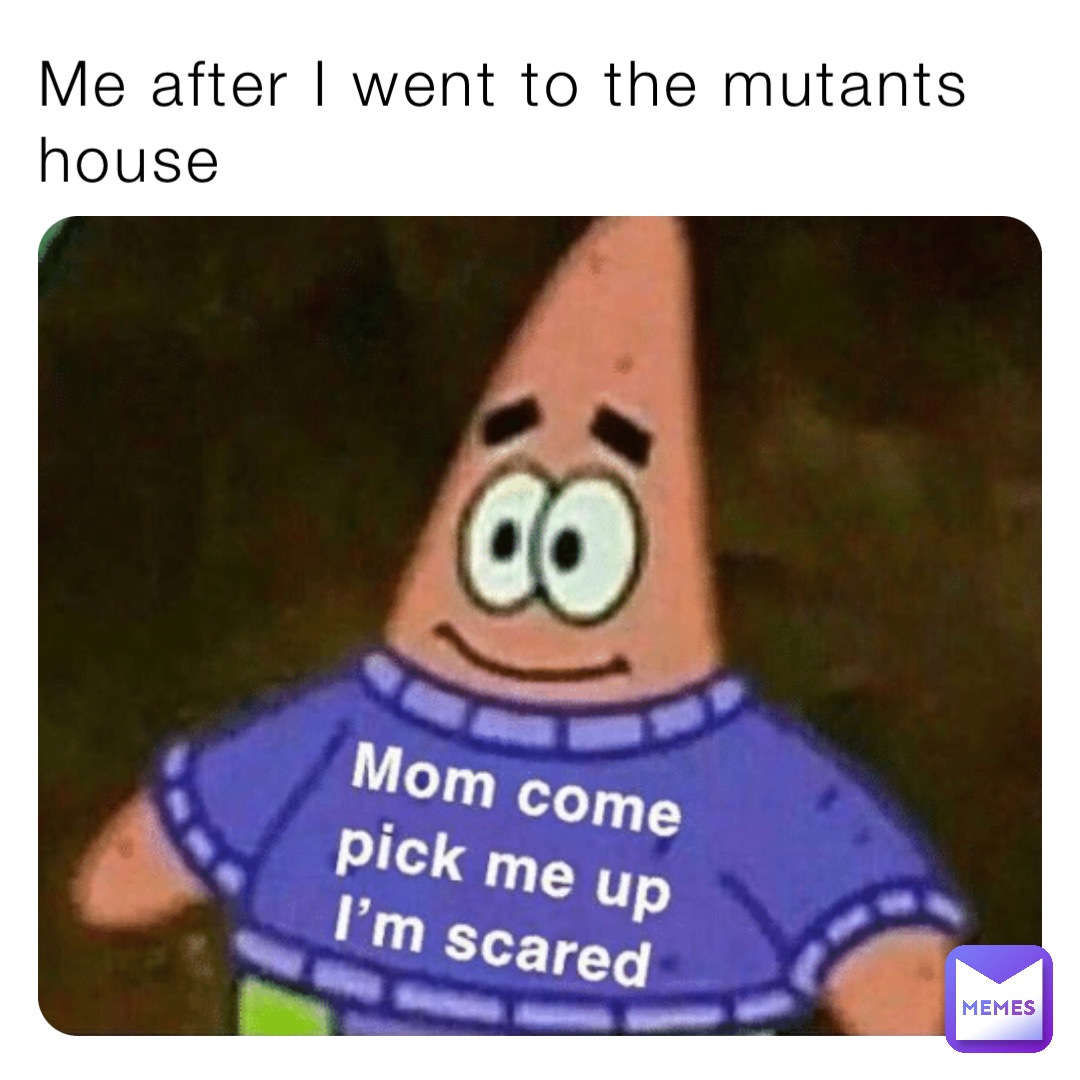 Me after I went to the mutants house