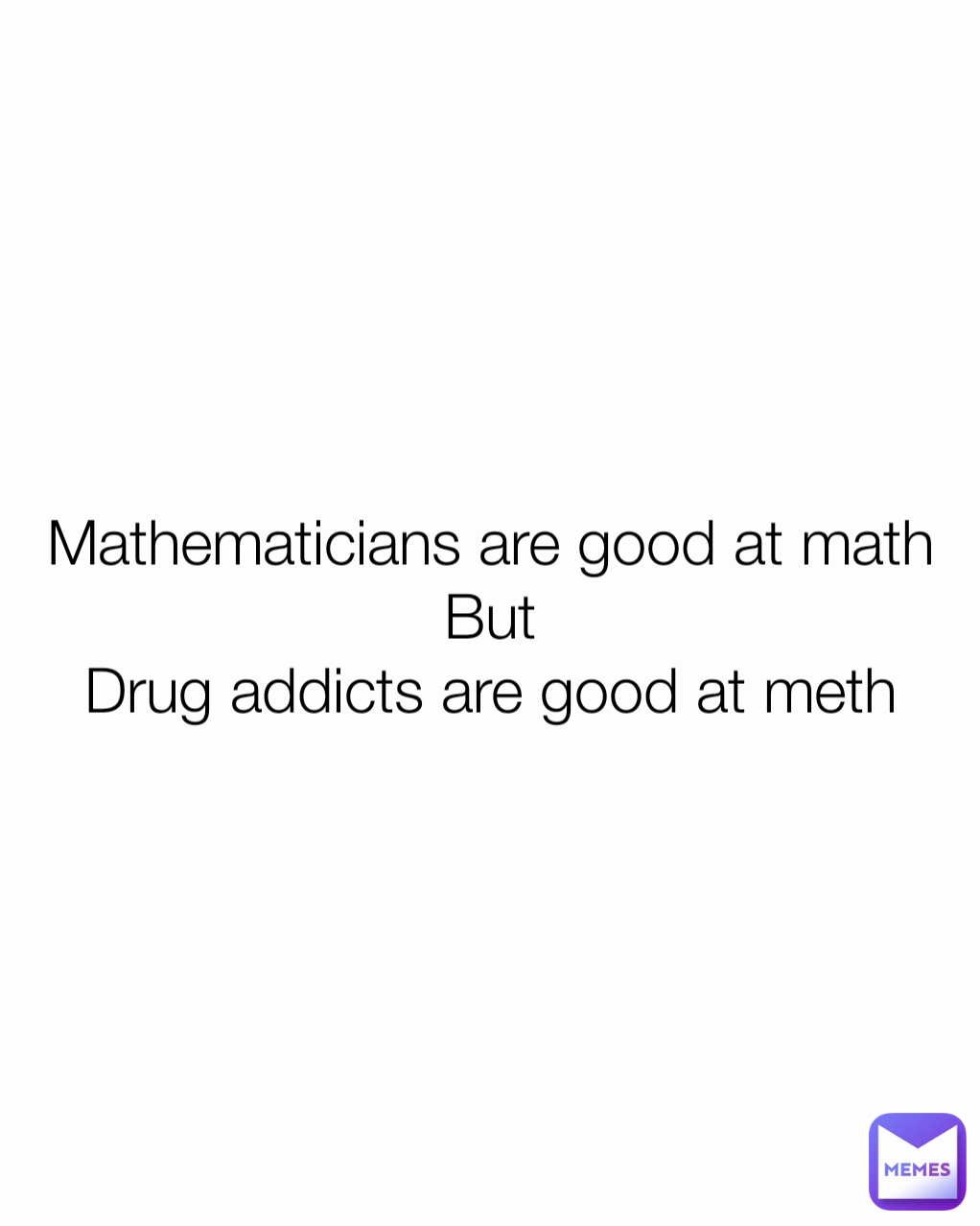 Mathematicians are good at math
But
Drug addicts are good at meth