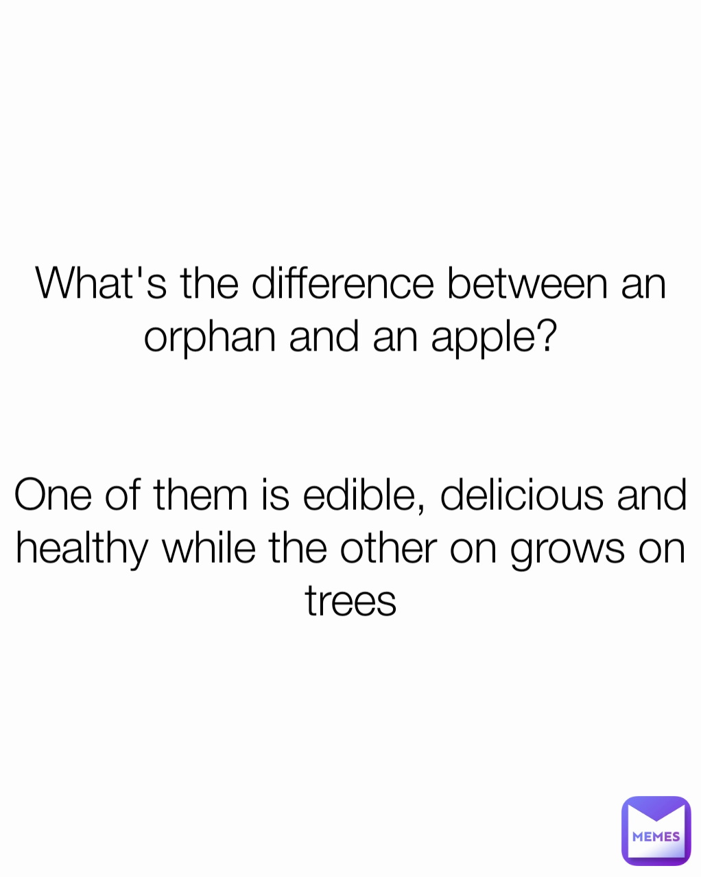 What's the difference between an orphan and an apple?


One of them is edible, delicious and healthy while the other on grows on trees