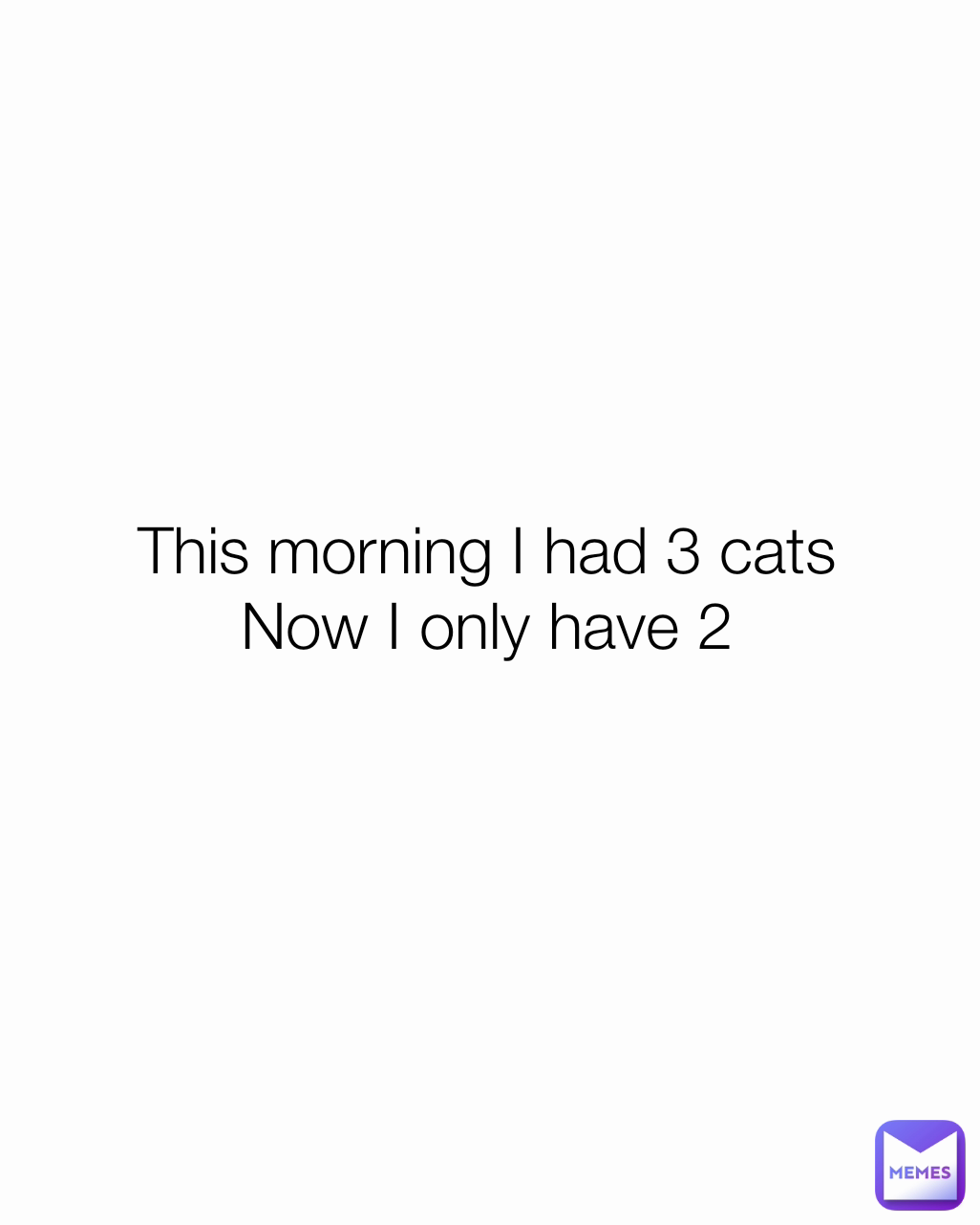 This morning I had 3 cats
Now I only have 2