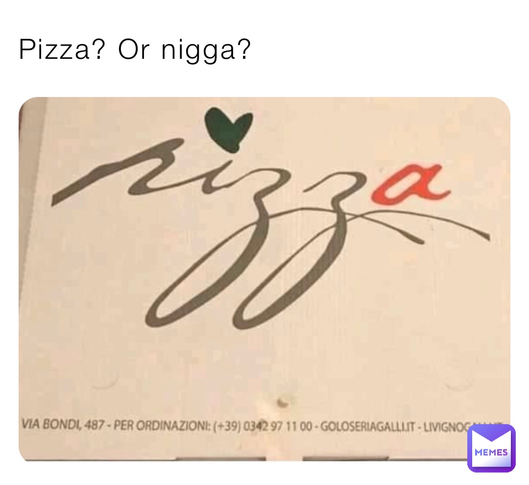 Pizza? Or nigga?