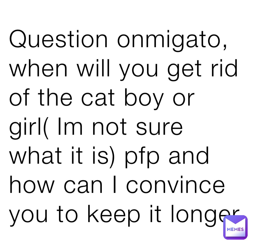 question-onmigato-when-will-you-get-rid-of-the-cat-boy-or-girl-im-not