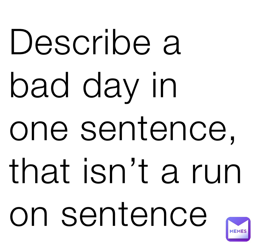 Describe a bad day in one sentence, that isn’t a run on sentence ...