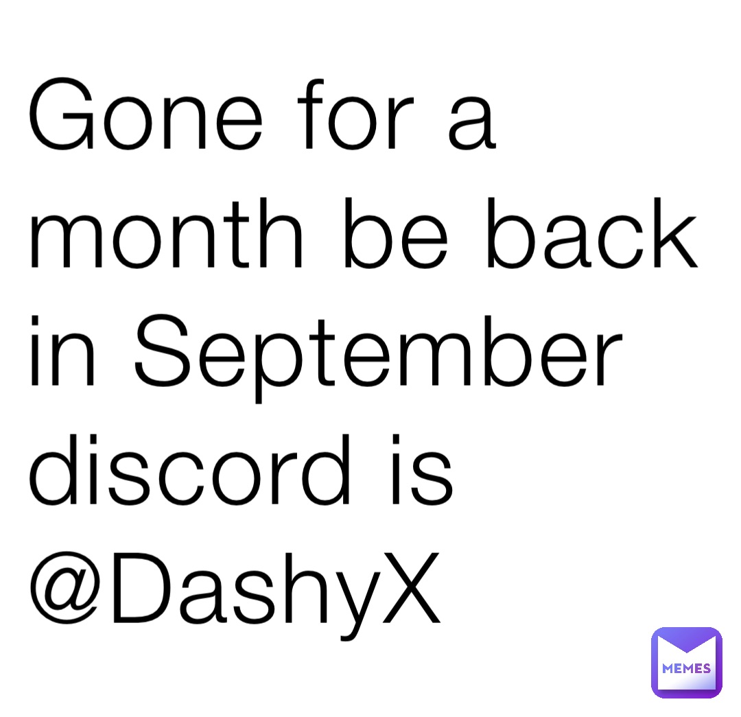 Gone for a month be back in September discord is @DashyX