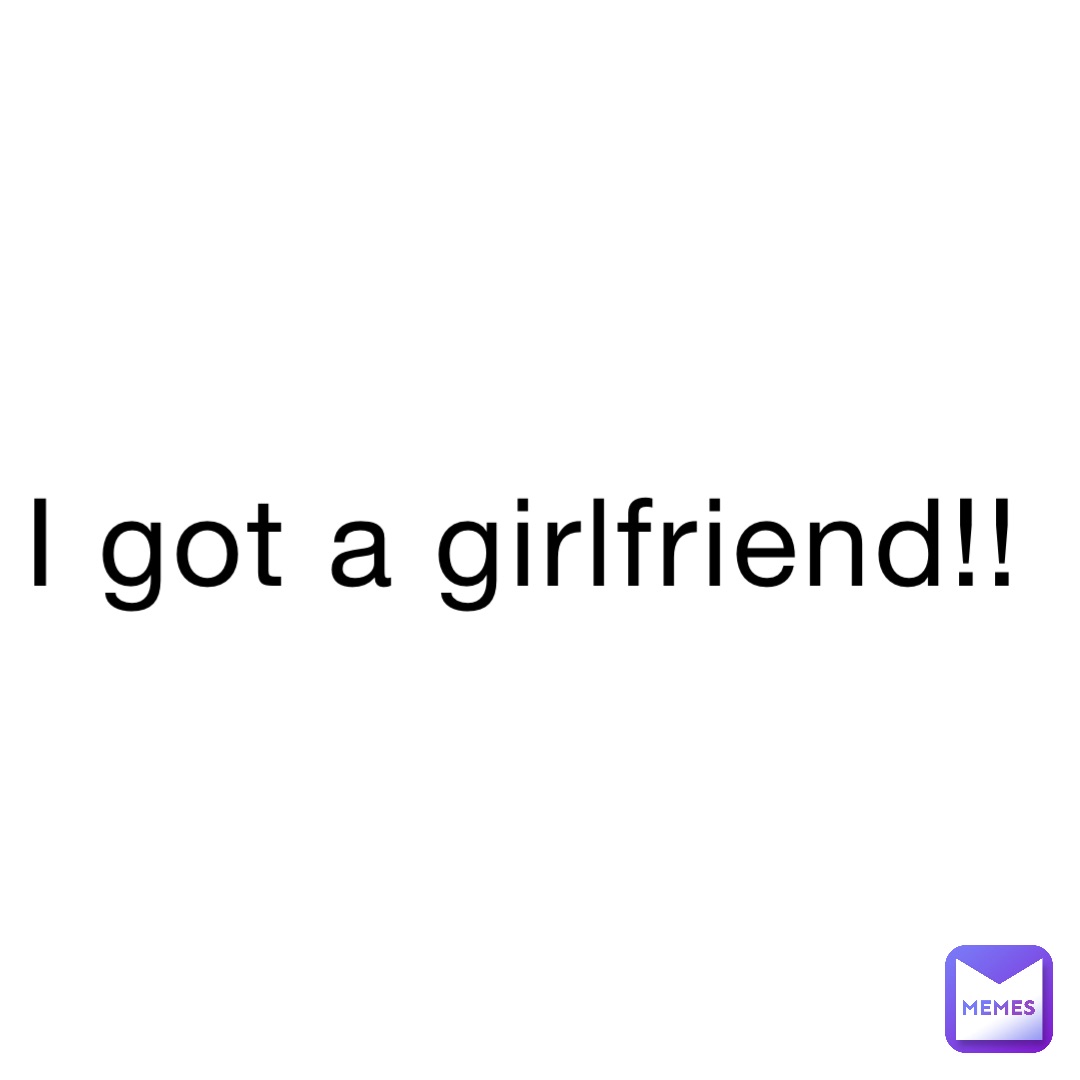 I got a girlfriend!!