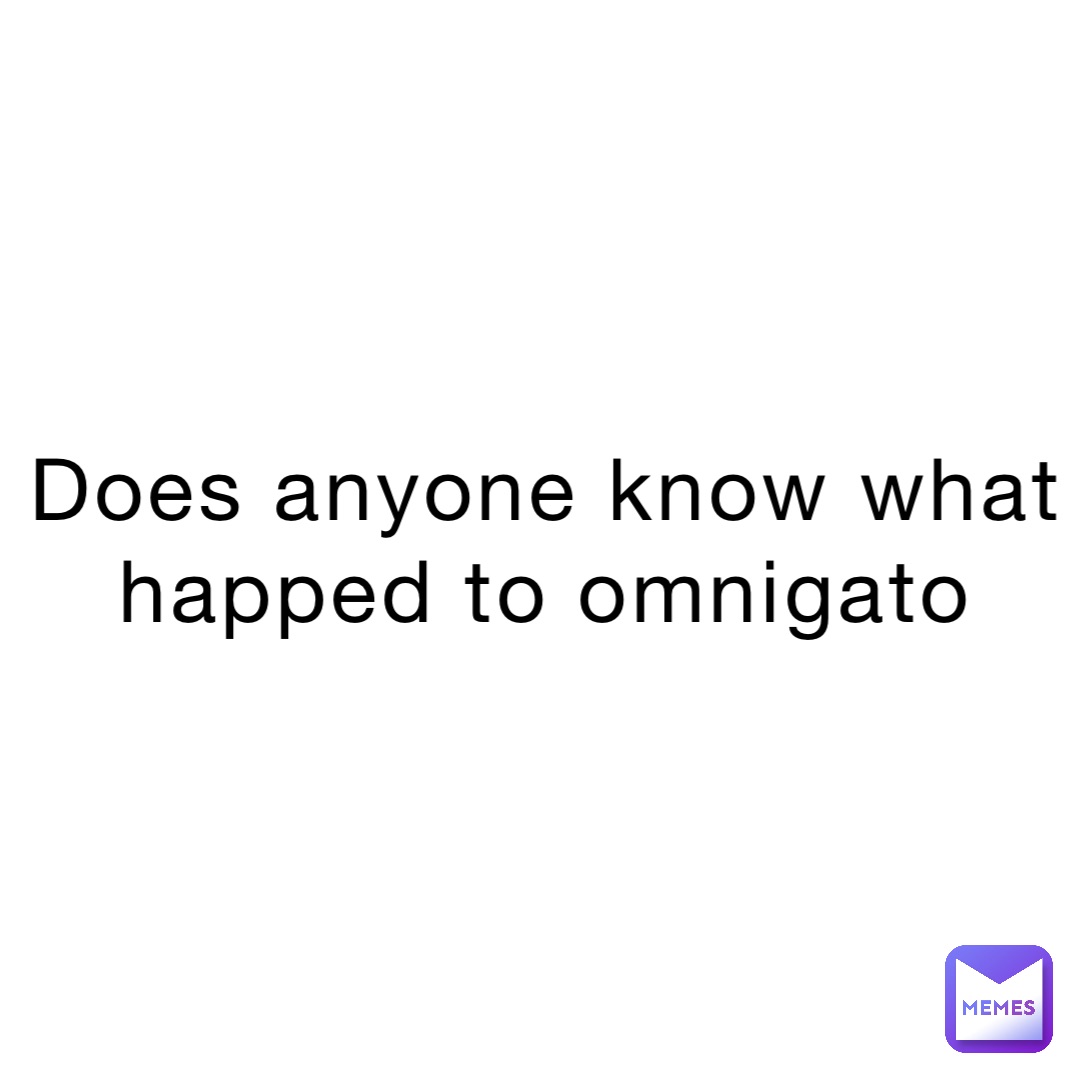 Does anyone know what happed to omnigato