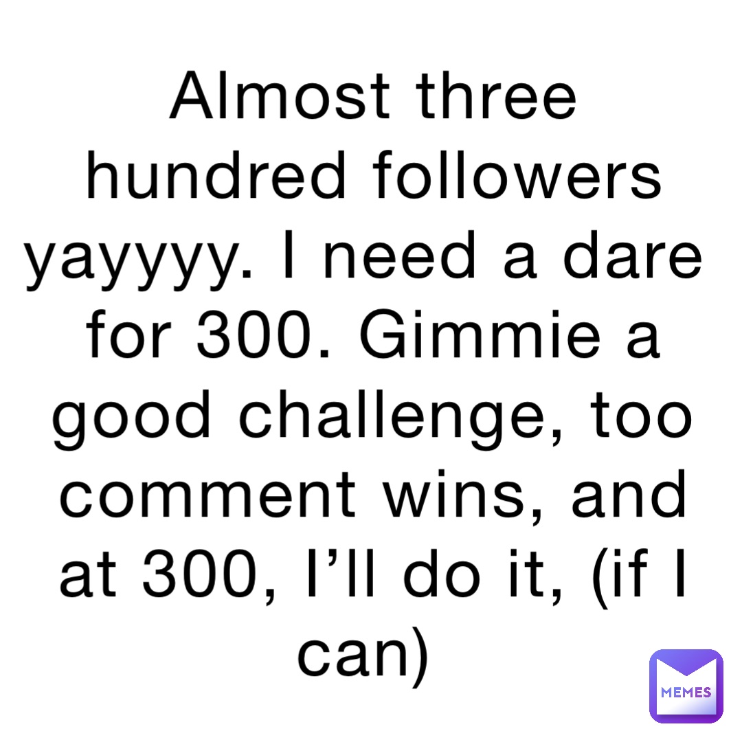 Almost three hundred followers yayyyy. I need a dare for 300. Gimmie a good challenge, too comment wins, and at 300, I’ll do it, (if I can)