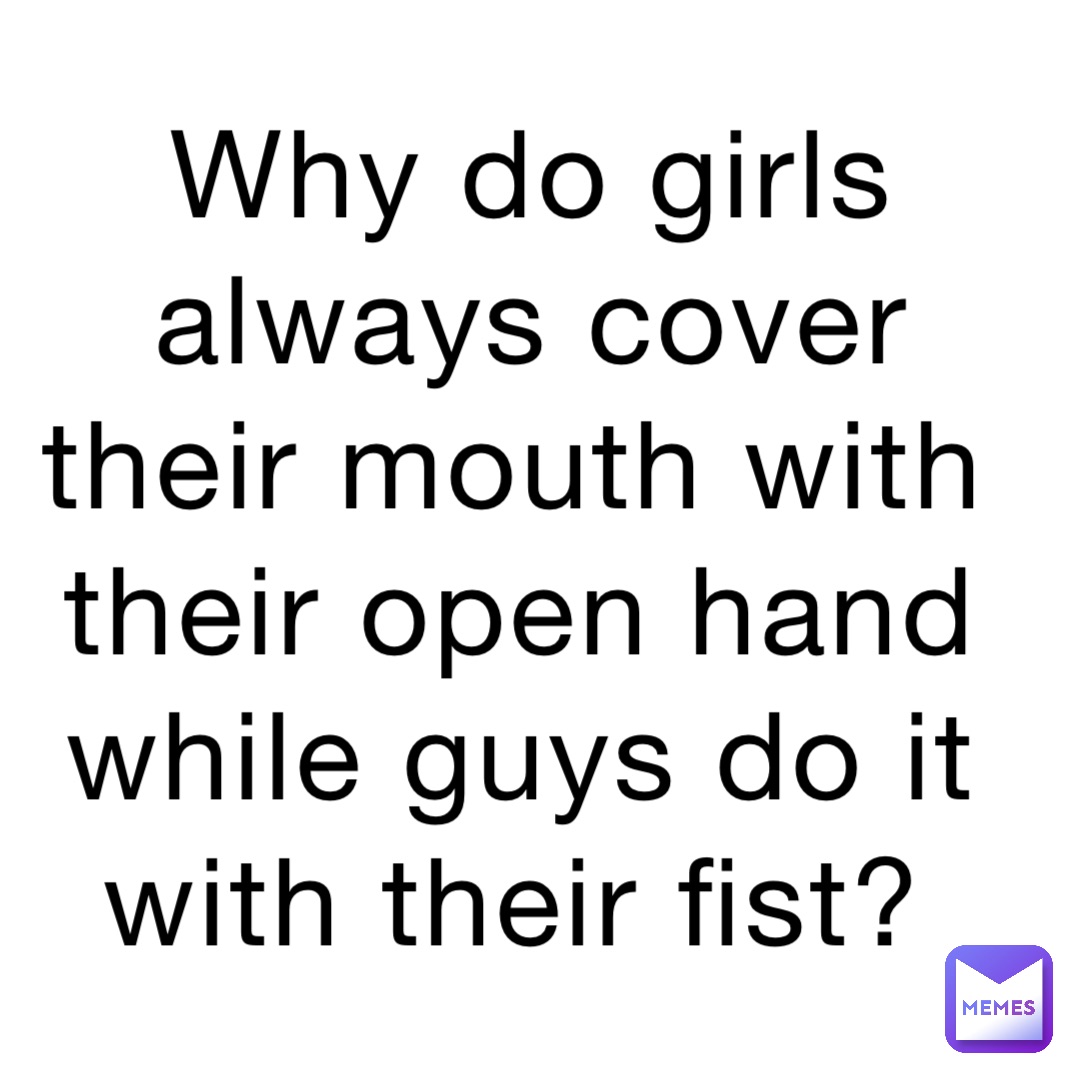 Why do girls always cover their mouth with their open hand while guys do it with their fist?