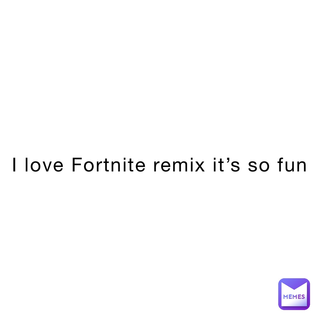 I love Fortnite remix it’s so fun