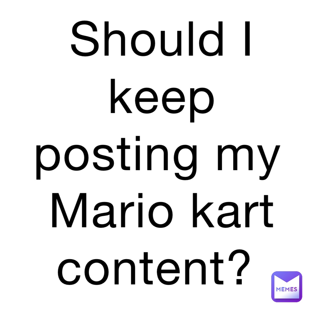 Should I keep posting my Mario kart content?