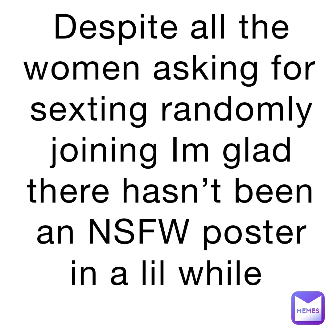 Despite all the women asking for sexting randomly joining Im glad there hasn’t been an NSFW poster in a lil while