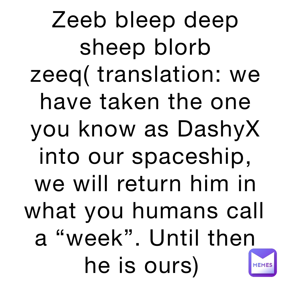 Zeeb bleep deep sheep blorb zeeq( translation: we have taken the one you know as DashyX into our spaceship, we will return him in what you humans call a “week”. Until then he is ours)