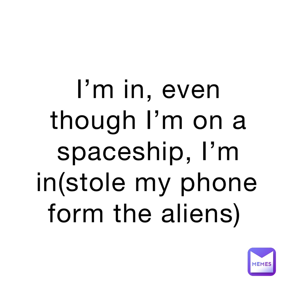 I’m in, even though I’m on a spaceship, I’m in(stole my phone form the aliens)