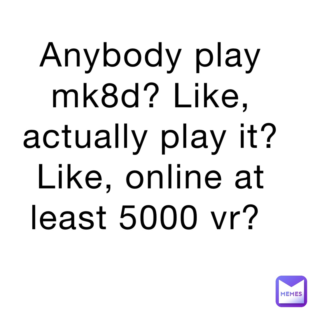 Anybody play mk8d? Like, actually play it? Like, online at least 5000 vr?