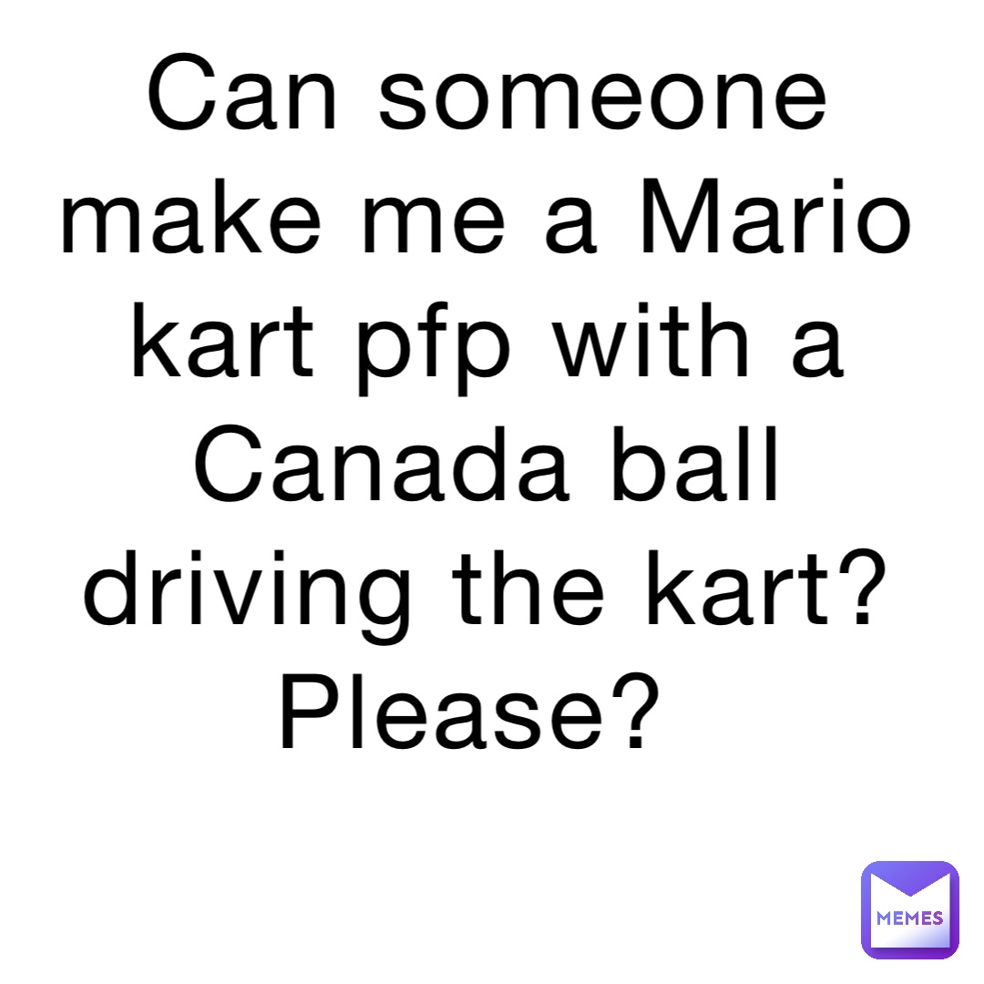 Can someone make me a Mario kart pfp with a Canada ball driving the kart? Please?