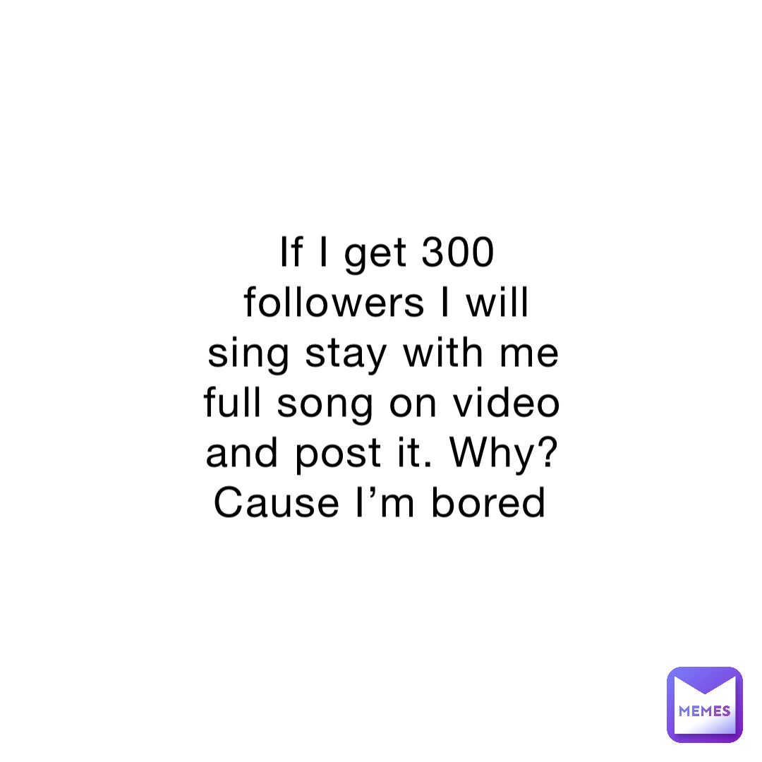 If I get 300 followers I will sing stay with me full song on video and post it. Why? Cause I’m bored