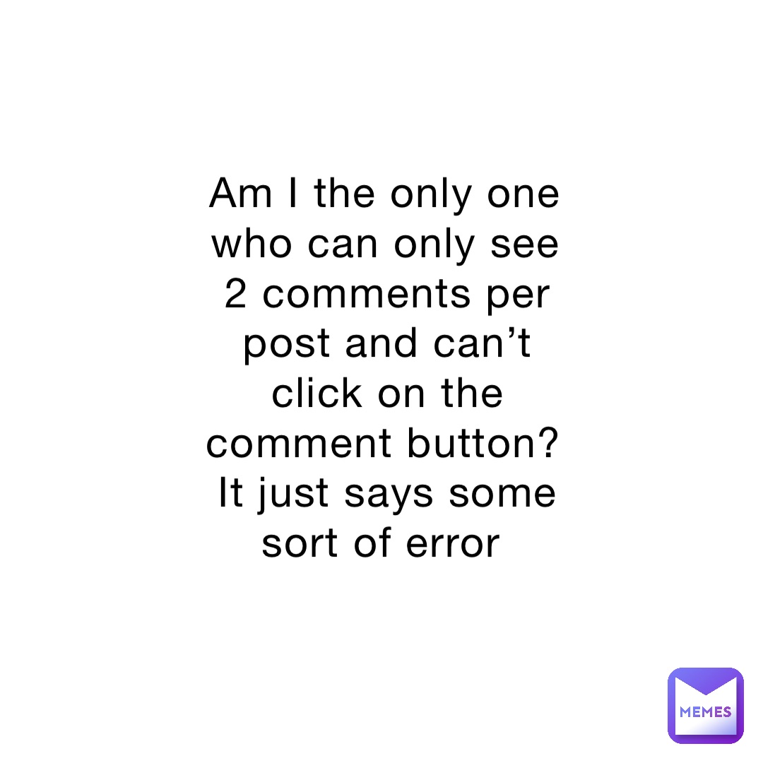 Am I the only one who can only see 2 comments per post and can’t click on the comment button? It just says some sort of error