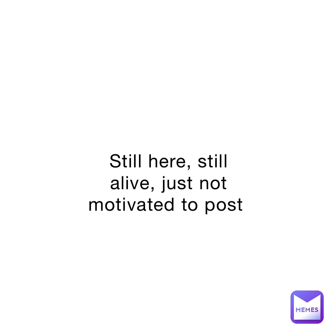 Still here, still alive, just not motivated to post