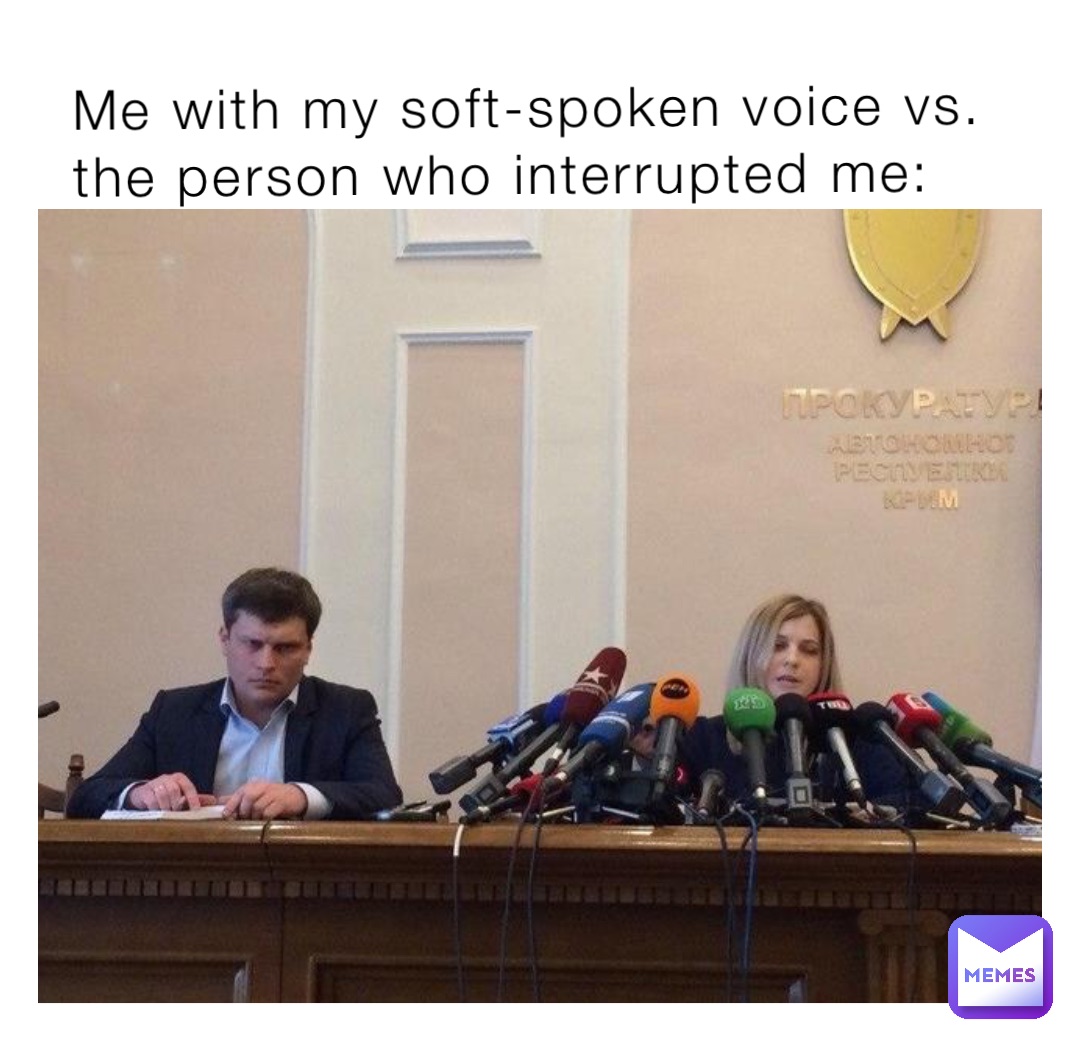 Me with my soft-spoken voice vs. the person who interrupted me: