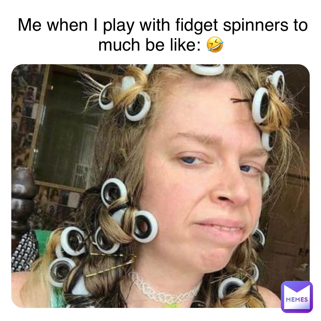 Me when I play with fidget spinners to much be like: 🤣