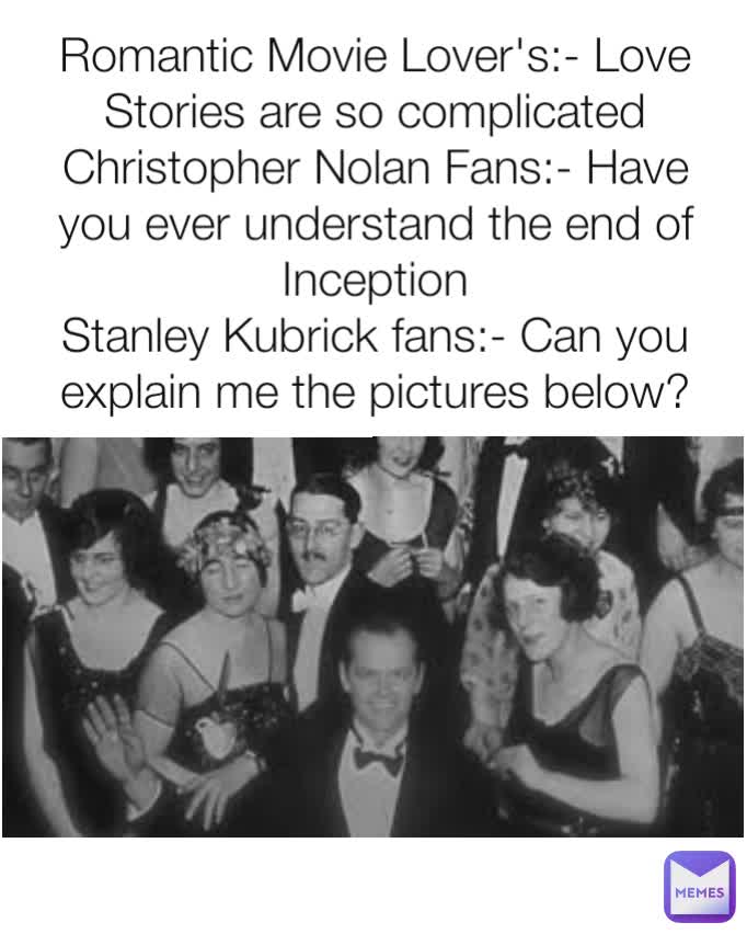 Romantic Movie Lover's:- Love Stories are so complicated
Christopher Nolan Fans:- Have you ever understand the end of Inception
Stanley Kubrick fans:- Can you explain me the pictures below?