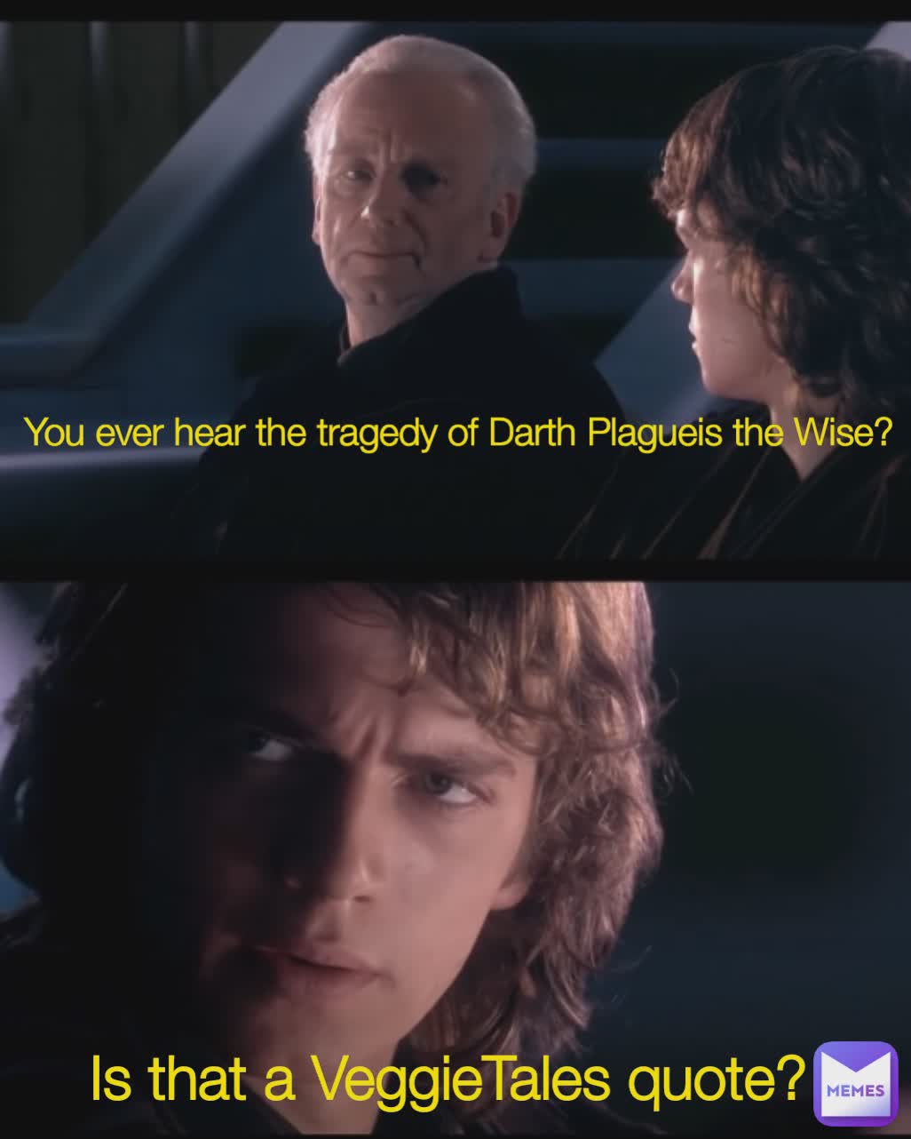 You ever hear the tragedy of Darth Plagueis the Wise? Is that a VeggieTales quote? 