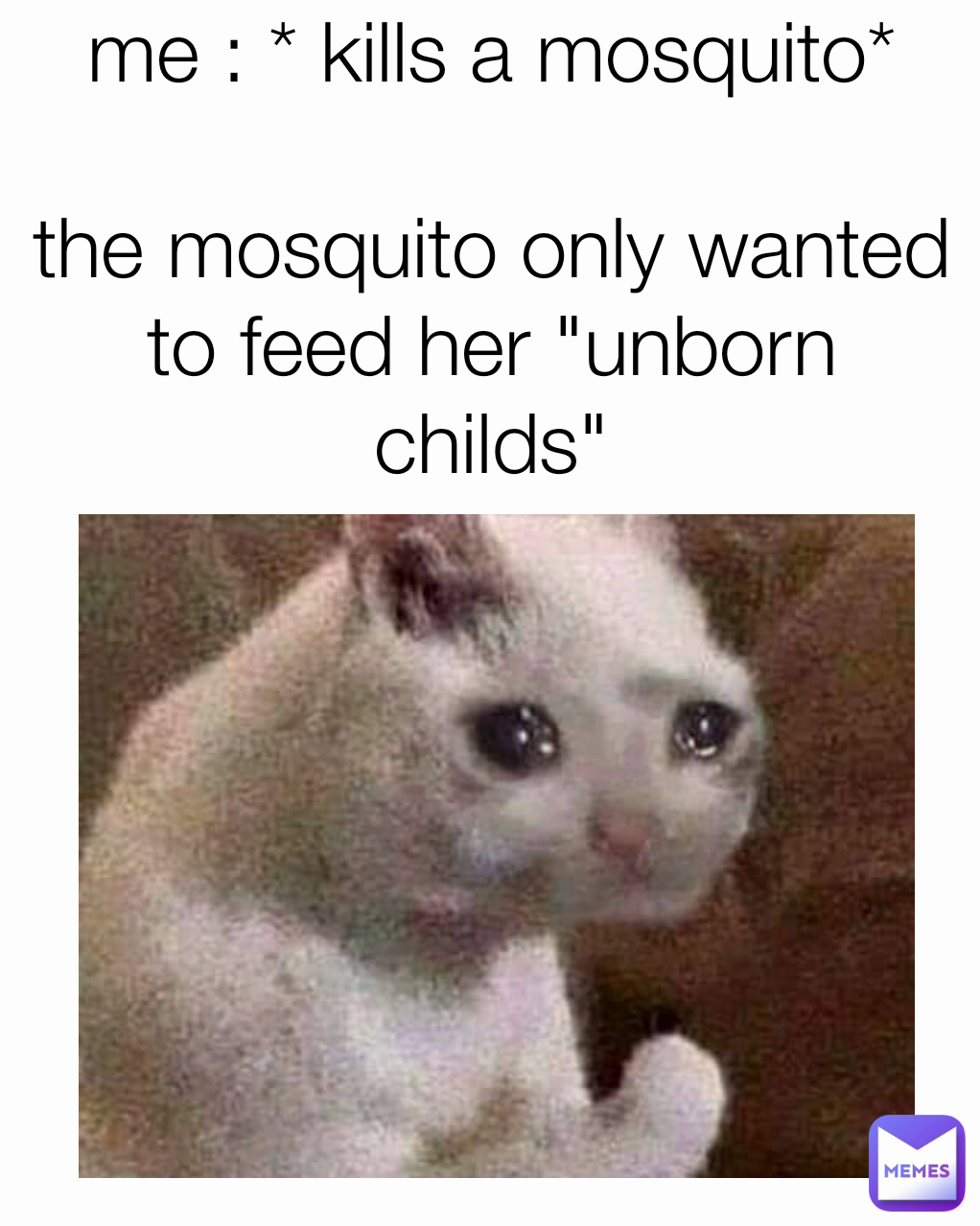 me : * kills a mosquito*

the mosquito only wanted to feed her "unborn childs"