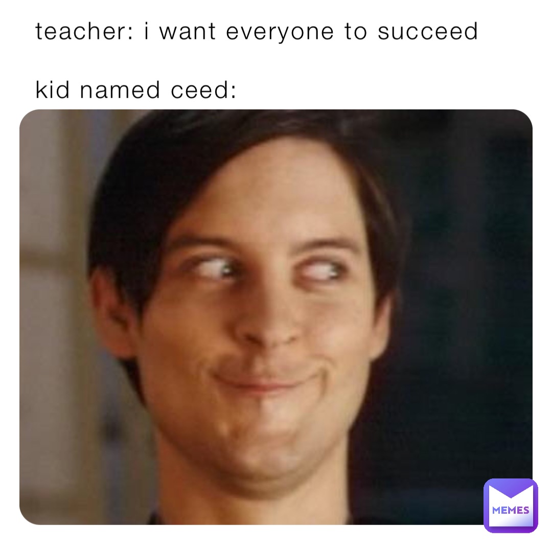 teacher: i want everyone to succeed 

kid named ceed:
