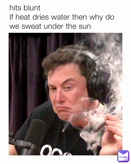 hits blunt
If heat dries water then why do we sweat under the sun