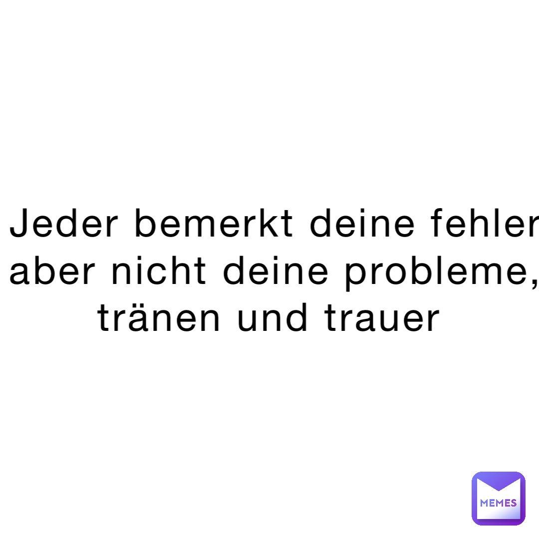 Jeder bemerkt deine Fehler aber nicht deine Probleme, tränen und Trauer