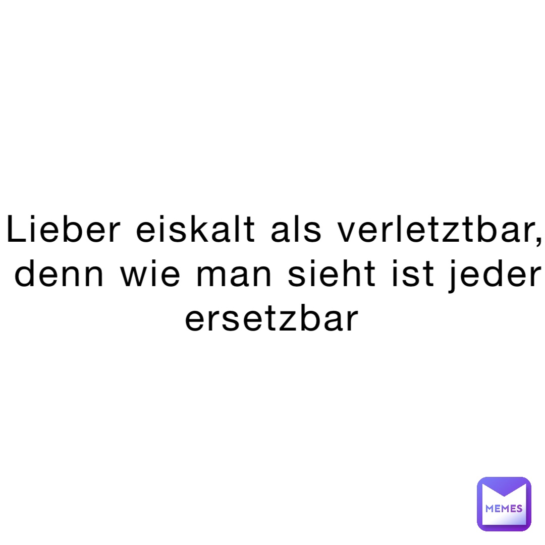 Lieber eiskalt als verletztbar, denn wie man sieht ist jeder ersetzbar