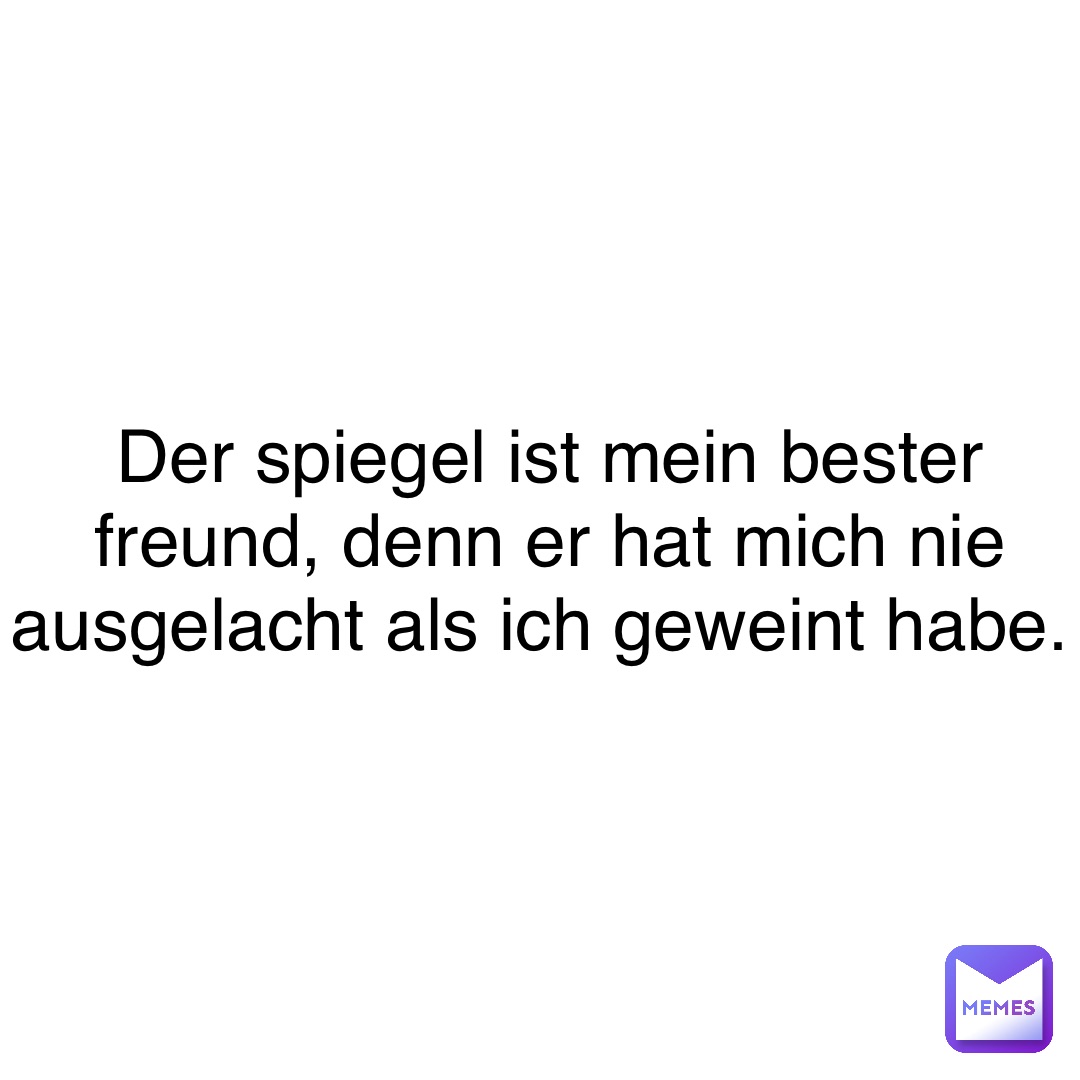 Der Spiegel ist mein bester Freund, denn er hat mich nie ausgelacht als ich geweint habe.
