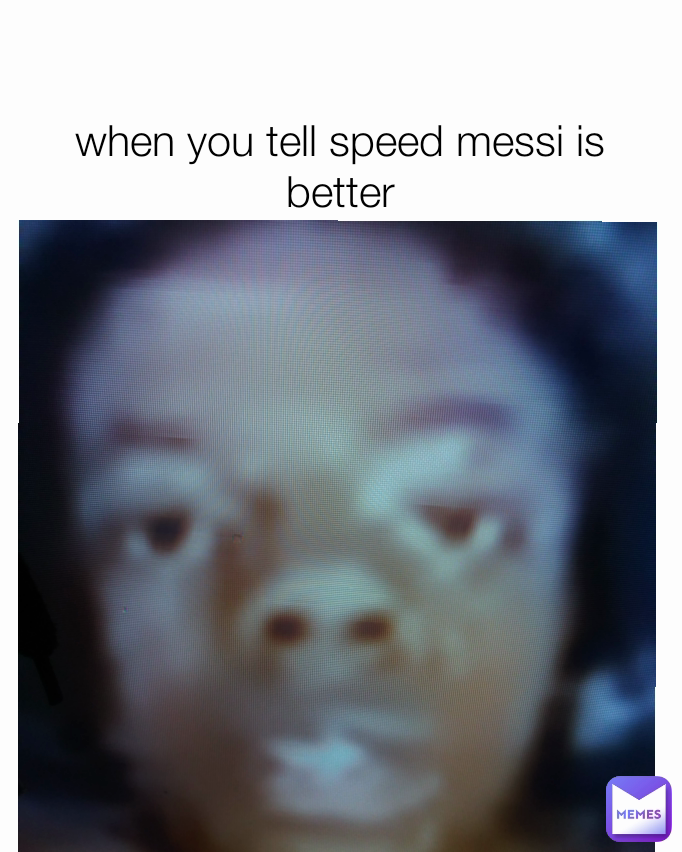 when you tell speed messi is better