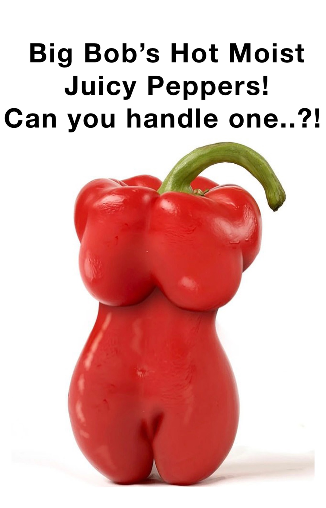 Big Bob’s Hot Moist Juicy Peppers! 
Can you handle one..?!